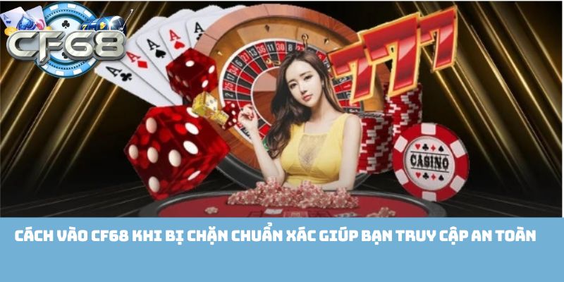 Cách vào Cf68 khi bị chặn chuẩn xác giúp bạn truy cập an toàn