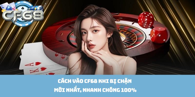 Cách Vào Cf68 Khi Bị Chặn Mới Nhất, Nhanh Chóng 100%