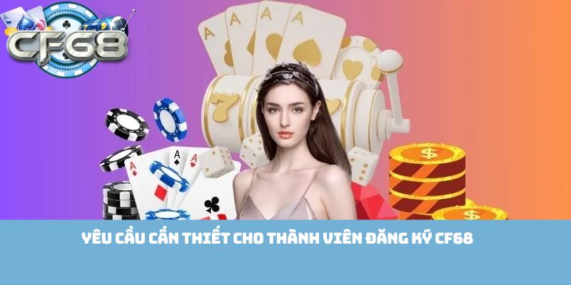 Yêu cầu cần thiết cho thành viên đăng ký Cf68 